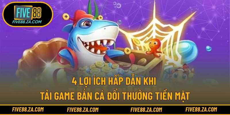 4 lợi ích hấp dẫn khi tải game bắn cá đổi thưởng tiền mặt