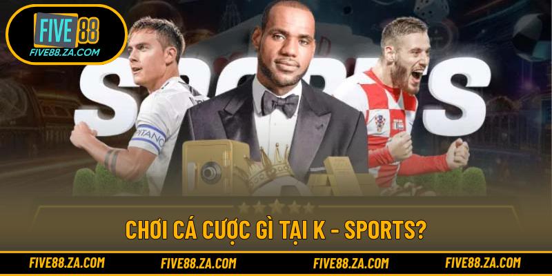 Chơi cá cược gì tại K - Sports?