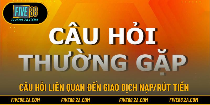 Câu hỏi liên quan đến giao dịch nạp/rút tiền 